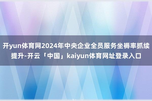 开yun体育网2024年中央企业全员服务坐褥率抓续提升-开云「中国」kaiyun体育网址登录入口