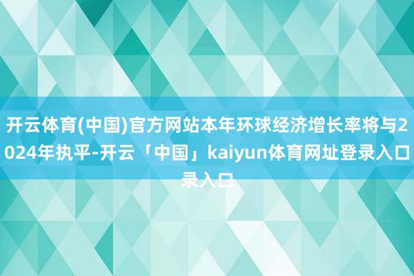 开云体育(中国)官方网站本年环球经济增长率将与2024年执平-开云「中国」kaiyun体育网址登录入口