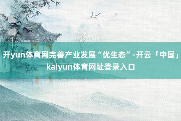 开yun体育网完善产业发展“优生态”-开云「中国」kaiyun体育网址登录入口