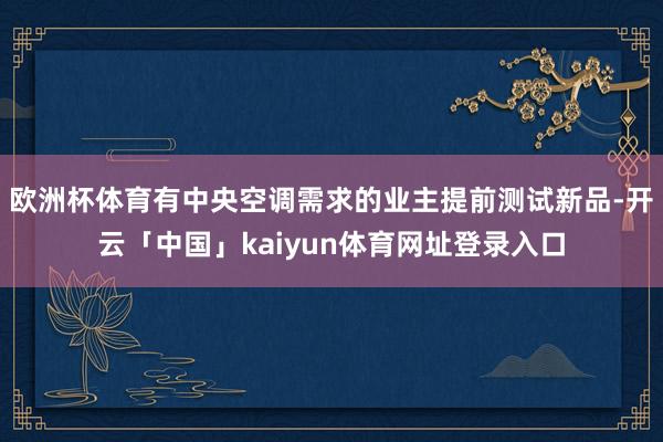 欧洲杯体育有中央空调需求的业主提前测试新品-开云「中国」kaiyun体育网址登录入口