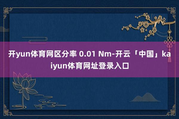 开yun体育网区分率 0.01 Nm-开云「中国」kaiyun体育网址登录入口