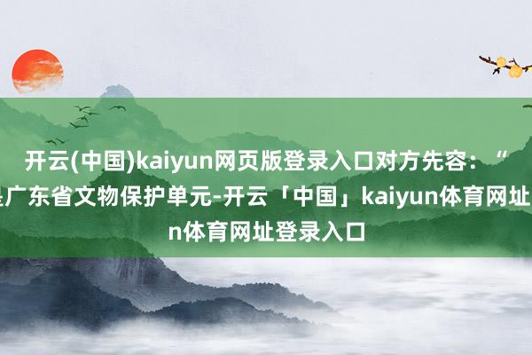 开云(中国)kaiyun网页版登录入口对方先容：“赤岗塔是广东省文物保护单元-开云「中国」kaiyun体育网址登录入口