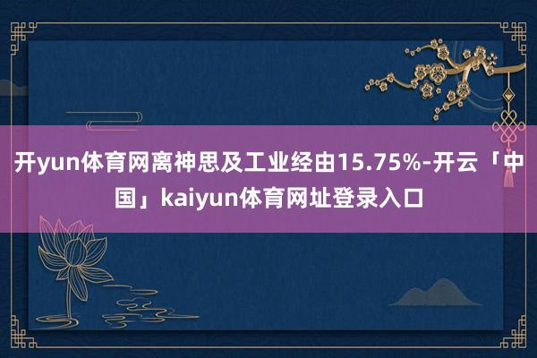 开yun体育网离神思及工业经由15.75%-开云「中国」kaiyun体育网址登录入口