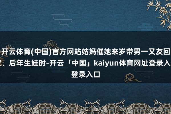 开云体育(中国)官方网站姑妈催她来岁带男一又友回家、后年生娃时-开云「中国」kaiyun体育网址登录入口