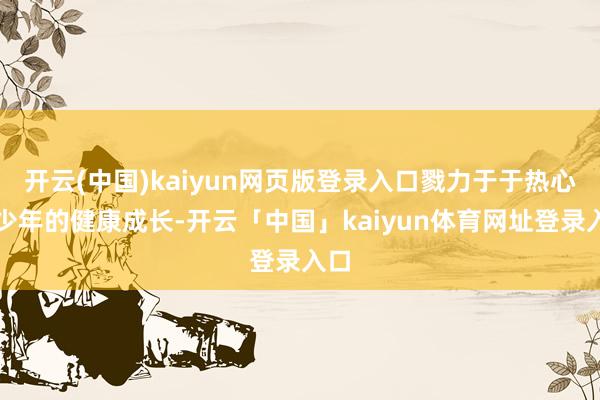 开云(中国)kaiyun网页版登录入口戮力于于热心青少年的健康成长-开云「中国」kaiyun体育网址登录入口