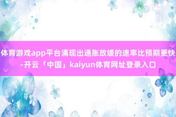 体育游戏app平台涌现出通胀放缓的速率比预期更快-开云「中国」kaiyun体育网址登录入口