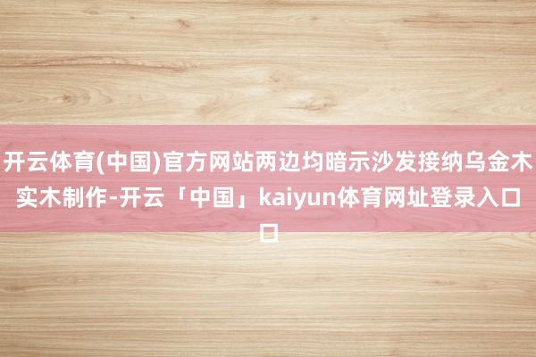 开云体育(中国)官方网站两边均暗示沙发接纳乌金木实木制作-开云「中国」kaiyun体育网址登录入口
