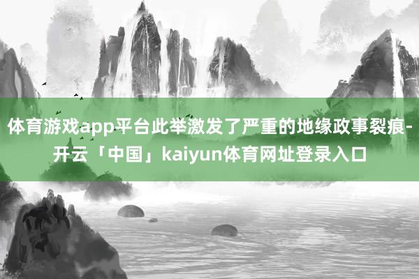体育游戏app平台此举激发了严重的地缘政事裂痕-开云「中国」kaiyun体育网址登录入口