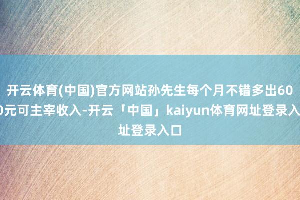 开云体育(中国)官方网站孙先生每个月不错多出6000元可主宰收入-开云「中国」kaiyun体育网址登录入口