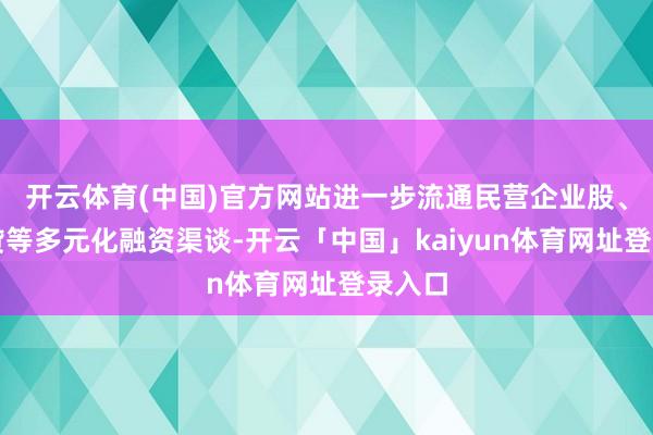 开云体育(中国)官方网站进一步流通民营企业股、债、贷等多元化融资渠谈-开云「中国」kaiyun体育网址登录入口