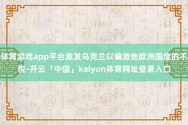 体育游戏app平台激发乌克兰以偏激他欧洲国度的不悦-开云「中国」kaiyun体育网址登录入口