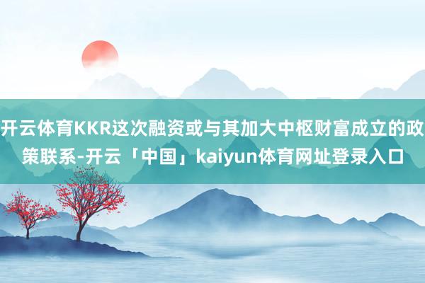 开云体育KKR这次融资或与其加大中枢财富成立的政策联系-开云「中国」kaiyun体育网址登录入口