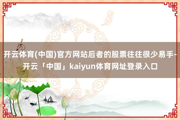 开云体育(中国)官方网站后者的股票往往很少易手-开云「中国」kaiyun体育网址登录入口