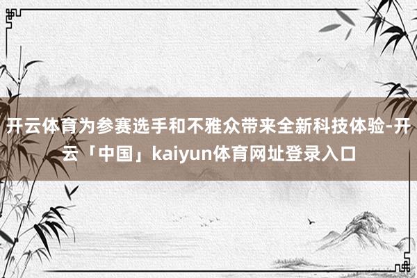 开云体育为参赛选手和不雅众带来全新科技体验-开云「中国」kaiyun体育网址登录入口