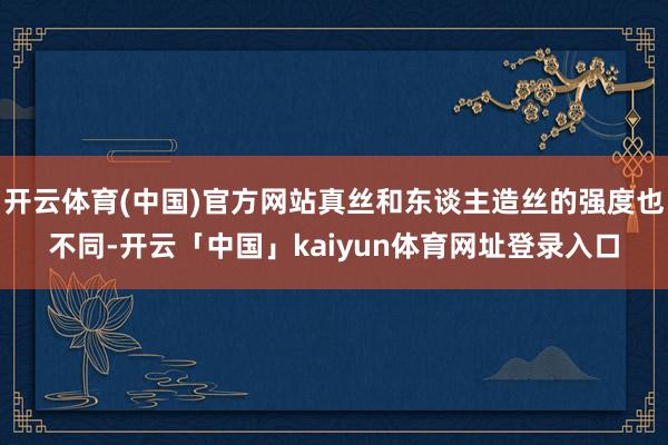 开云体育(中国)官方网站真丝和东谈主造丝的强度也不同-开云「中国」kaiyun体育网址登录入口