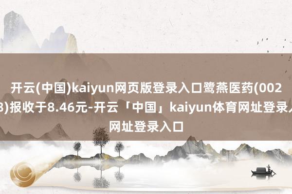 开云(中国)kaiyun网页版登录入口鹭燕医药(002788)报收于8.46元-开云「中国」kaiyun体育网址登录入口