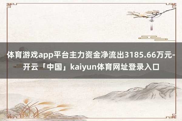 体育游戏app平台主力资金净流出3185.66万元-开云「中国」kaiyun体育网址登录入口