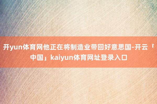 开yun体育网他正在将制造业带回好意思国-开云「中国」kaiyun体育网址登录入口