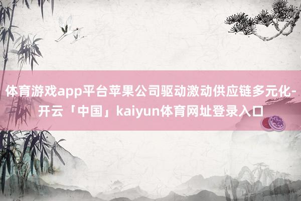体育游戏app平台苹果公司驱动激动供应链多元化-开云「中国」kaiyun体育网址登录入口