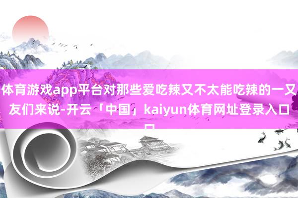 体育游戏app平台对那些爱吃辣又不太能吃辣的一又友们来说-开云「中国」kaiyun体育网址登录入口
