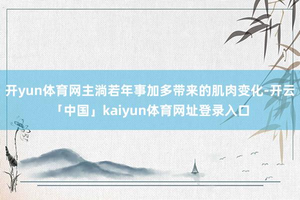 开yun体育网主淌若年事加多带来的肌肉变化-开云「中国」kaiyun体育网址登录入口