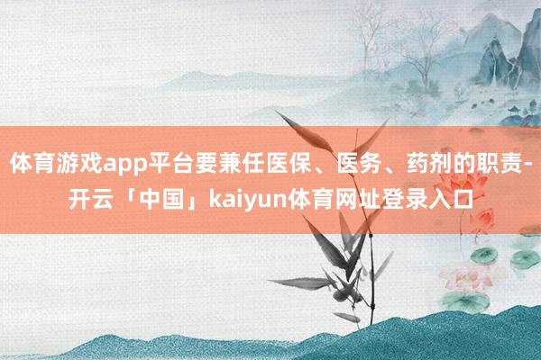 体育游戏app平台要兼任医保、医务、药剂的职责-开云「中国」kaiyun体育网址登录入口