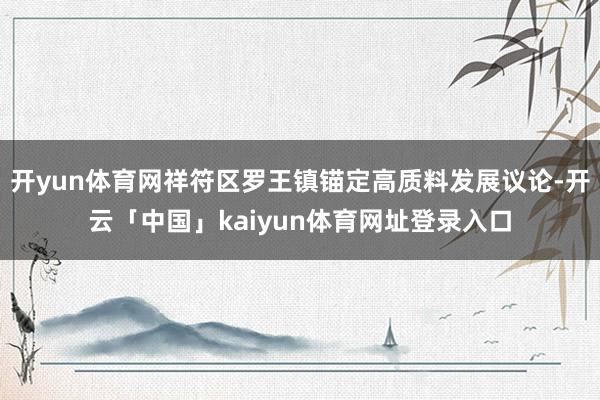 开yun体育网祥符区罗王镇锚定高质料发展议论-开云「中国」kaiyun体育网址登录入口