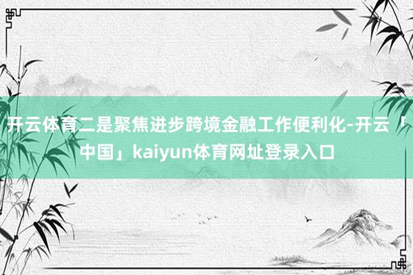 开云体育二是聚焦进步跨境金融工作便利化-开云「中国」kaiyun体育网址登录入口