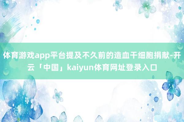 体育游戏app平台提及不久前的造血干细胞捐献-开云「中国」kaiyun体育网址登录入口