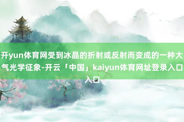 开yun体育网受到冰晶的折射或反射而变成的一种大气光学征象-开云「中国」kaiyun体育网址登录入口