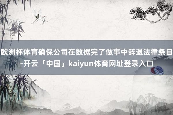 欧洲杯体育确保公司在数据完了做事中辞退法律条目-开云「中国」kaiyun体育网址登录入口