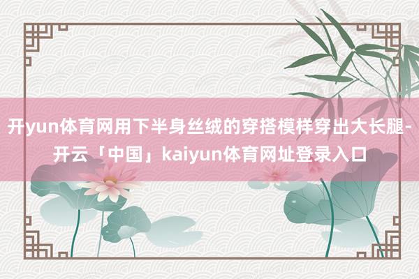 开yun体育网用下半身丝绒的穿搭模样穿出大长腿-开云「中国」kaiyun体育网址登录入口