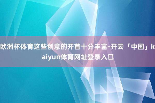 欧洲杯体育这些创意的开首十分丰富-开云「中国」kaiyun体育网址登录入口