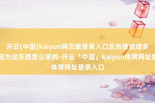 开云(中国)kaiyun网页版登录入口反而使我增多纳闷！因为这东西是公家的-开云「中国」kaiyun体育网址登录入口