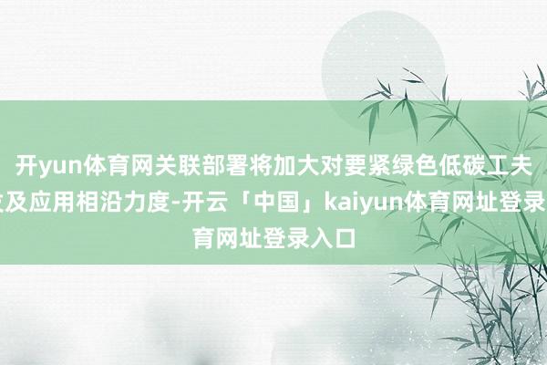 开yun体育网关联部署将加大对要紧绿色低碳工夫研发及应用相沿力度-开云「中国」kaiyun体育网址登录入口