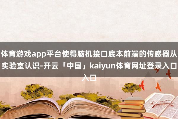 体育游戏app平台使得脑机接口底本前端的传感器从实验室认识-开云「中国」kaiyun体育网址登录入口