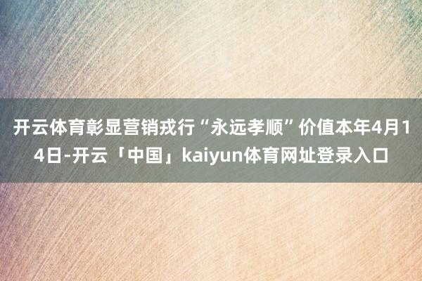 开云体育彰显营销戎行“永远孝顺”价值 本年4月14日-开云「中国」kaiyun体育网址登录入口