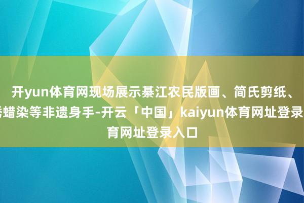 开yun体育网现场展示綦江农民版画、简氏剪纸、苗绣蜡染等非遗身手-开云「中国」kaiyun体育网址登录入口