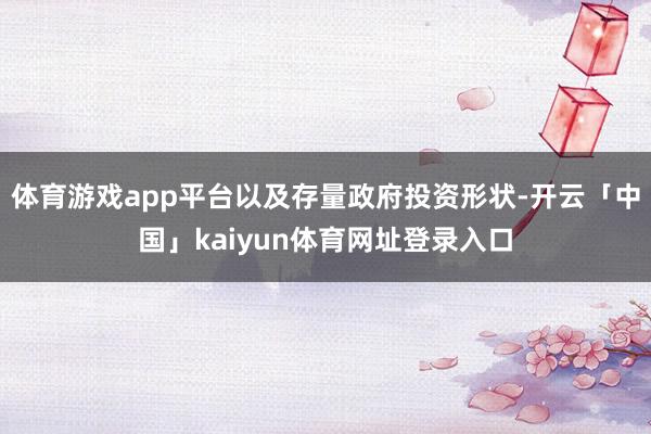 体育游戏app平台以及存量政府投资形状-开云「中国」kaiyun体育网址登录入口