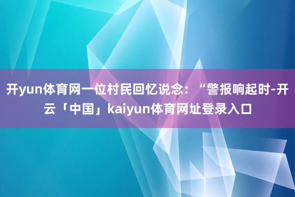 开yun体育网一位村民回忆说念:“警报响起时-开云「中国」kaiyun体育网址登录入口