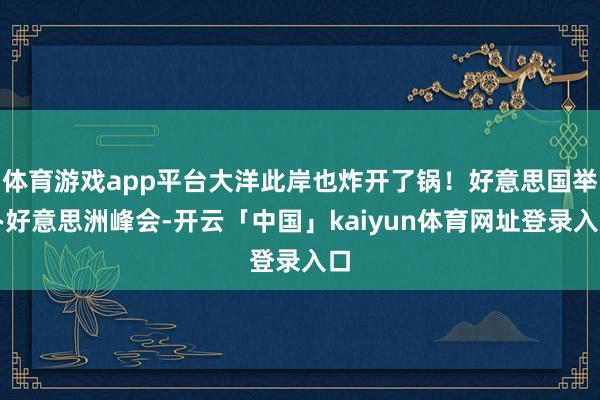 体育游戏app平台大洋此岸也炸开了锅！好意思国举办好意思洲峰会-开云「中国」kaiyun体育网址登录入口