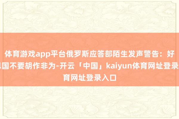 体育游戏app平台俄罗斯应答部陌生发声警告:好意思国不要胡作非为-开云「中国」kaiyun体育网址登录入口