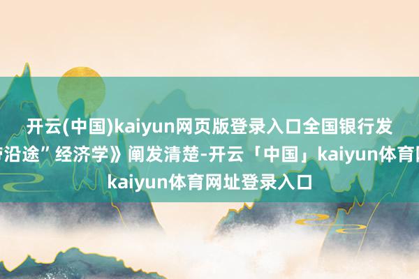 开云(中国)kaiyun网页版登录入口全国银行发布的《“一带沿途”经济学》阐发清楚-开云「中国」kaiyun体育网址登录入口