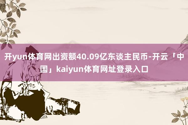 开yun体育网出资额40.09亿东谈主民币-开云「中国」kaiyun体育网址登录入口