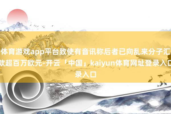 体育游戏app平台致使有音讯称后者已向乱来分子汇款超百万欧元-开云「中国」kaiyun体育网址登录入口