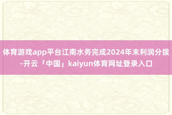 体育游戏app平台江南水务完成2024年末利润分拨-开云「中国」kaiyun体育网址登录入口