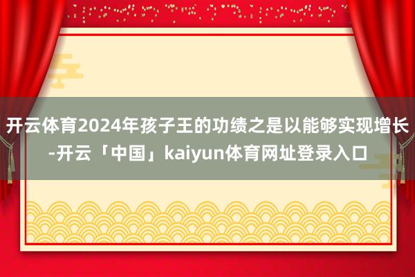 开云体育2024年孩子王的功绩之是以能够实现增长-开云「中国」kaiyun体育网址登录入口