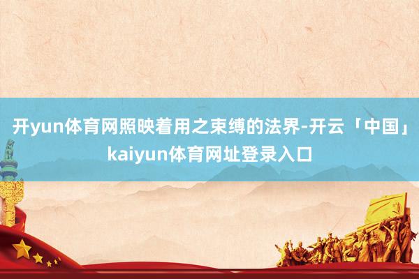 开yun体育网照映着用之束缚的法界-开云「中国」kaiyun体育网址登录入口