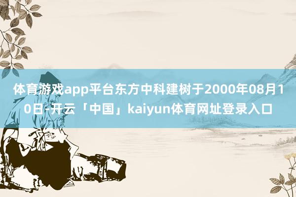 体育游戏app平台东方中科建树于2000年08月10日-开云「中国」kaiyun体育网址登录入口