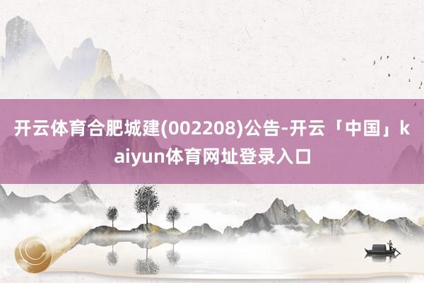开云体育合肥城建(002208)公告-开云「中国」kaiyun体育网址登录入口